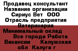 Продавец-консультант › Название организации ­ Сириус Вет, ООО › Отрасль предприятия ­ Ветеринария › Минимальный оклад ­ 9 000 - Все города Работа » Вакансии   . Калужская обл.,Калуга г.